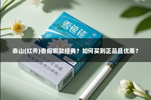 泰山(红秀)香烟哪款经典？如何买到正品且优惠？