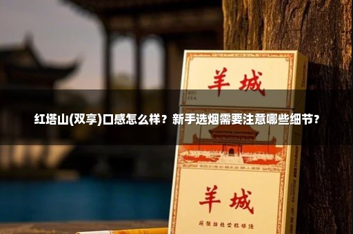 红塔山(双享)口感怎么样？新手选烟需要注意哪些细节？