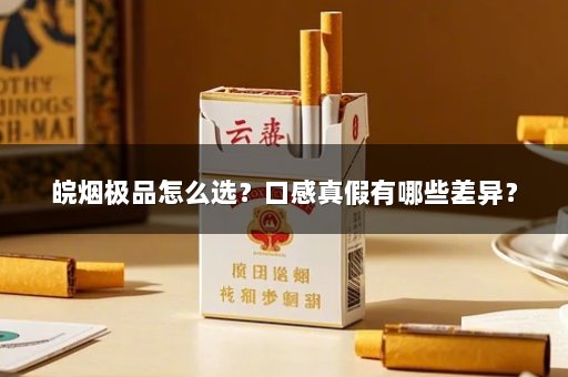 皖烟极品怎么选？口感真假有哪些差异？