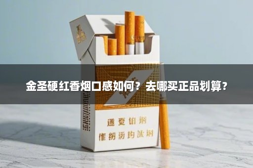 金圣硬红香烟口感如何？去哪买正品划算？